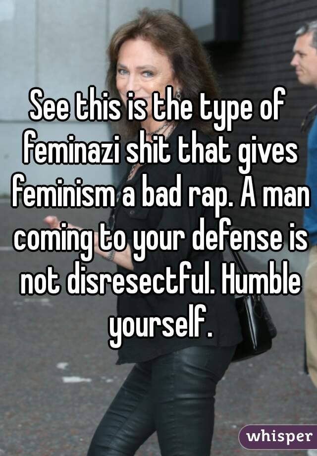 See this is the type of feminazi shit that gives feminism a bad rap. A man coming to your defense is not disresectful. Humble yourself.