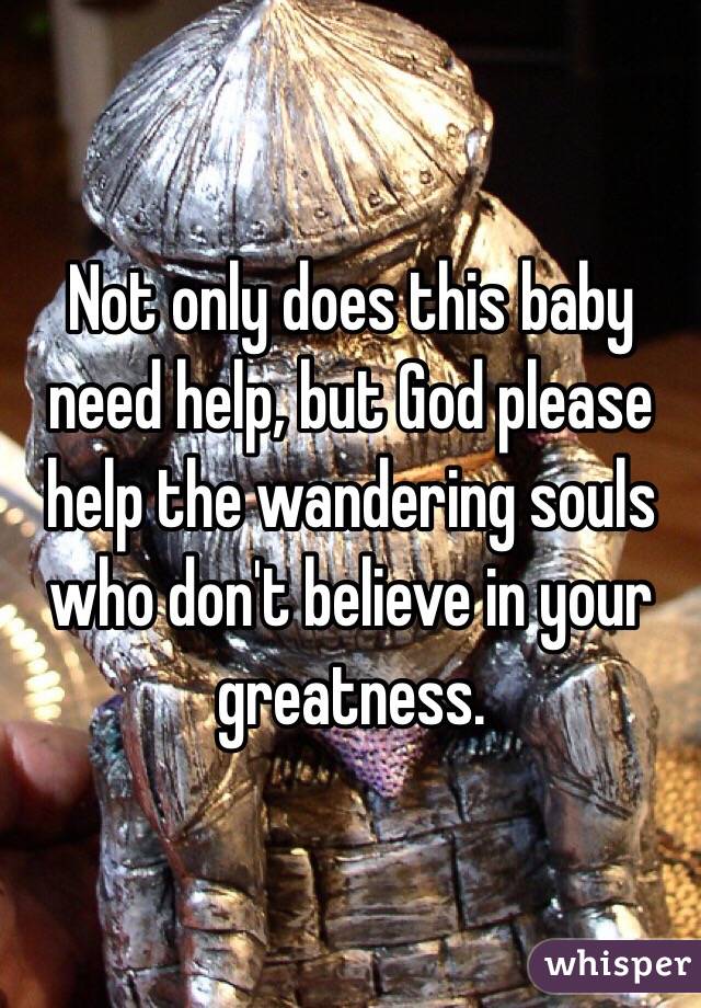 Not only does this baby need help, but God please help the wandering souls who don't believe in your greatness.