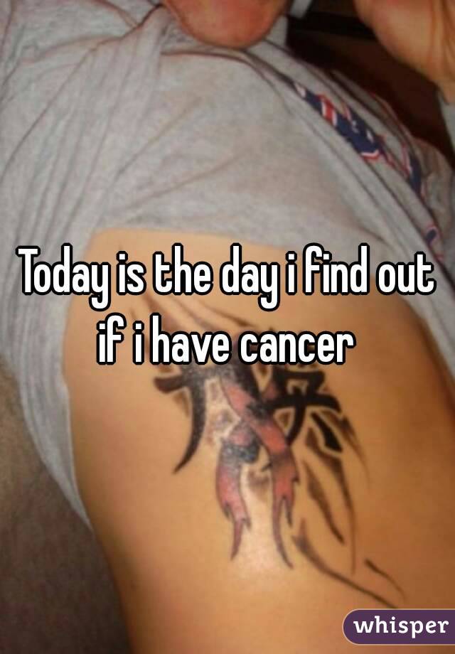 Today is the day i find out if i have cancer 