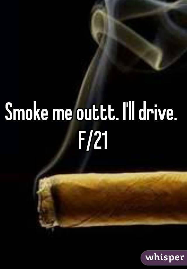 Smoke me outtt. I'll drive. 
F/21