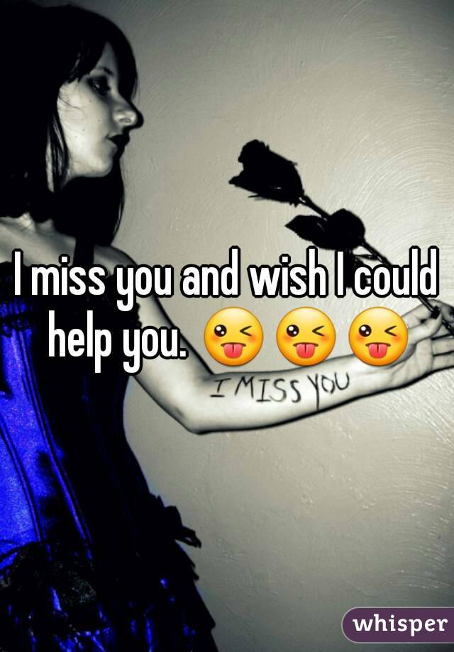 I miss you and wish I could help you. 😜😜😜