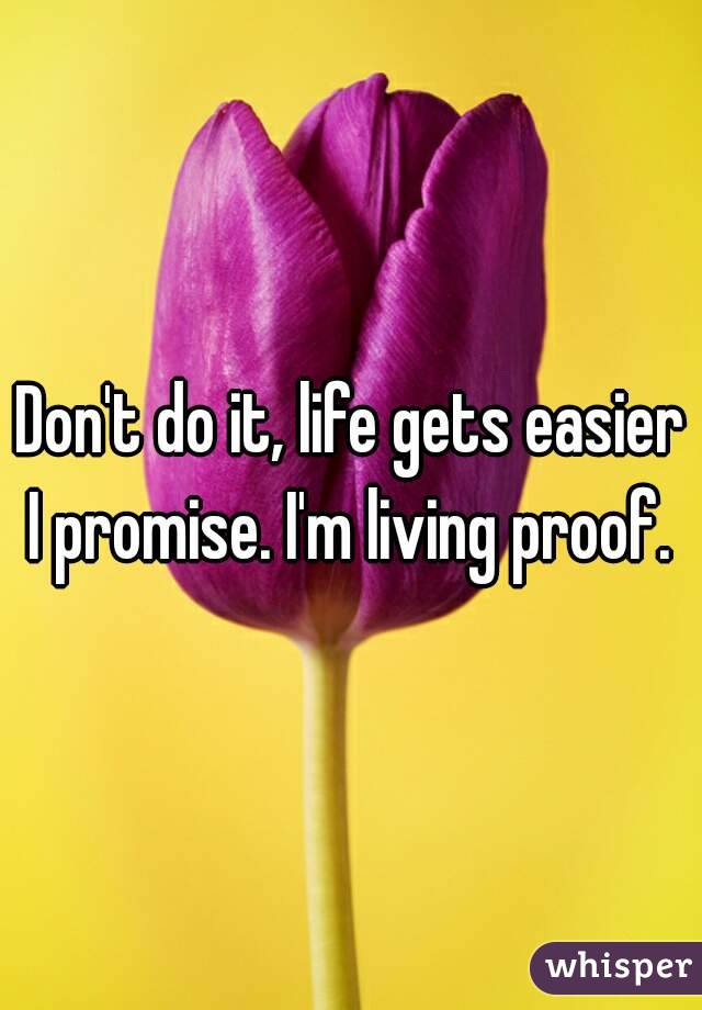 Don't do it, life gets easier I promise. I'm living proof. 