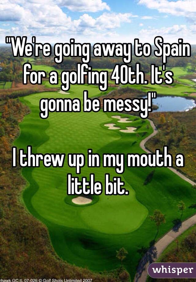 "We're going away to Spain for a golfing 40th. It's gonna be messy!"

I threw up in my mouth a little bit. 