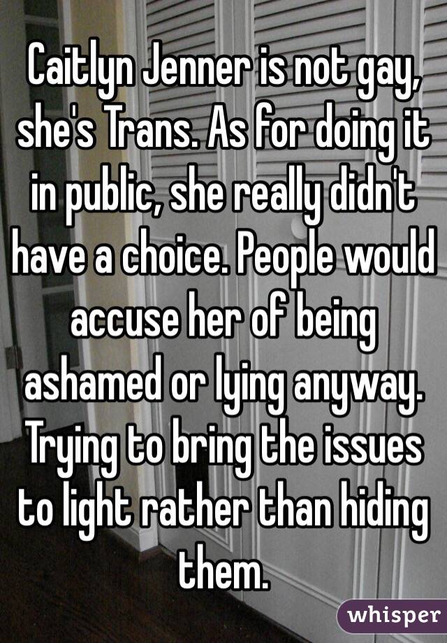 Caitlyn Jenner is not gay, she's Trans. As for doing it in public, she really didn't have a choice. People would accuse her of being ashamed or lying anyway. Trying to bring the issues to light rather than hiding them. 