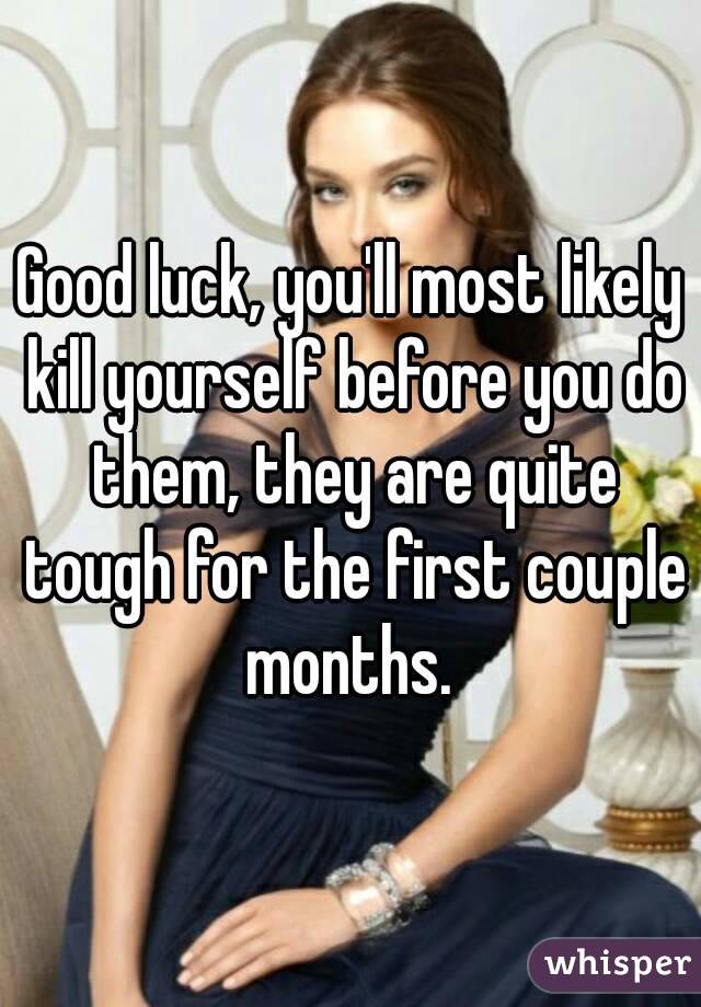 Good luck, you'll most likely kill yourself before you do them, they are quite tough for the first couple months. 