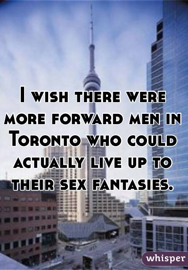 I wish there were more forward men in Toronto who could actually live up to their sex fantasies.