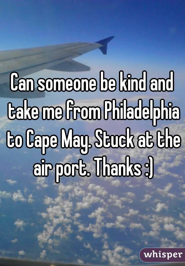 Can someone be kind and take me from Philadelphia to Cape May. Stuck at the air port. Thanks :)