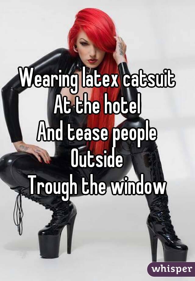 Wearing latex catsuit
At the hotel
And tease people
Outside
Trough the window