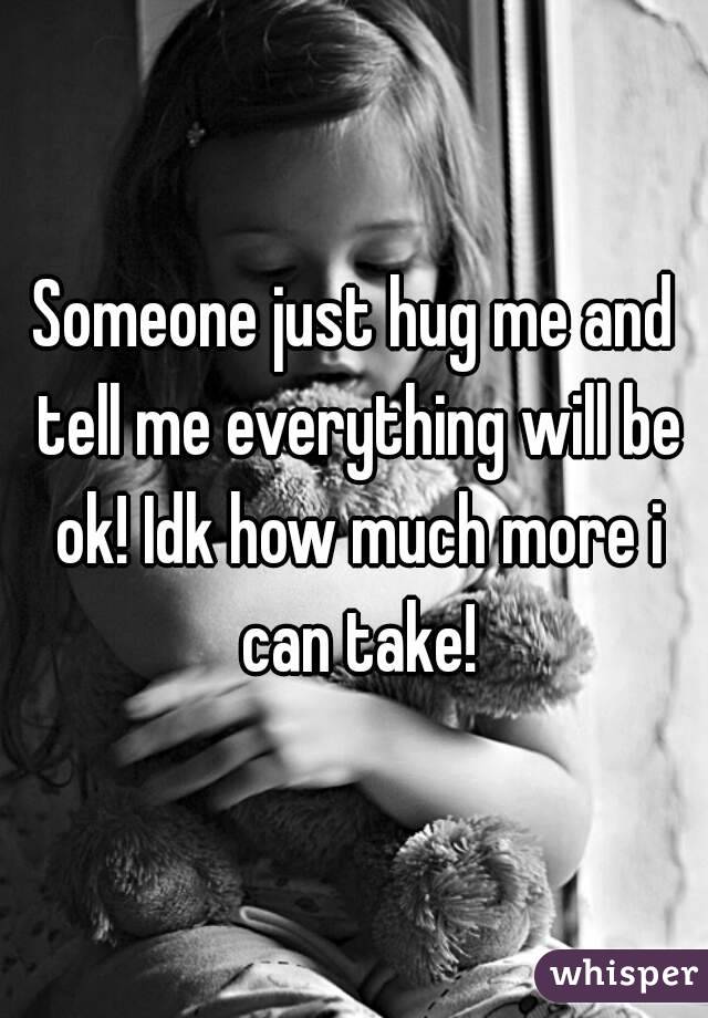 Someone just hug me and tell me everything will be ok! Idk how much more i can take!