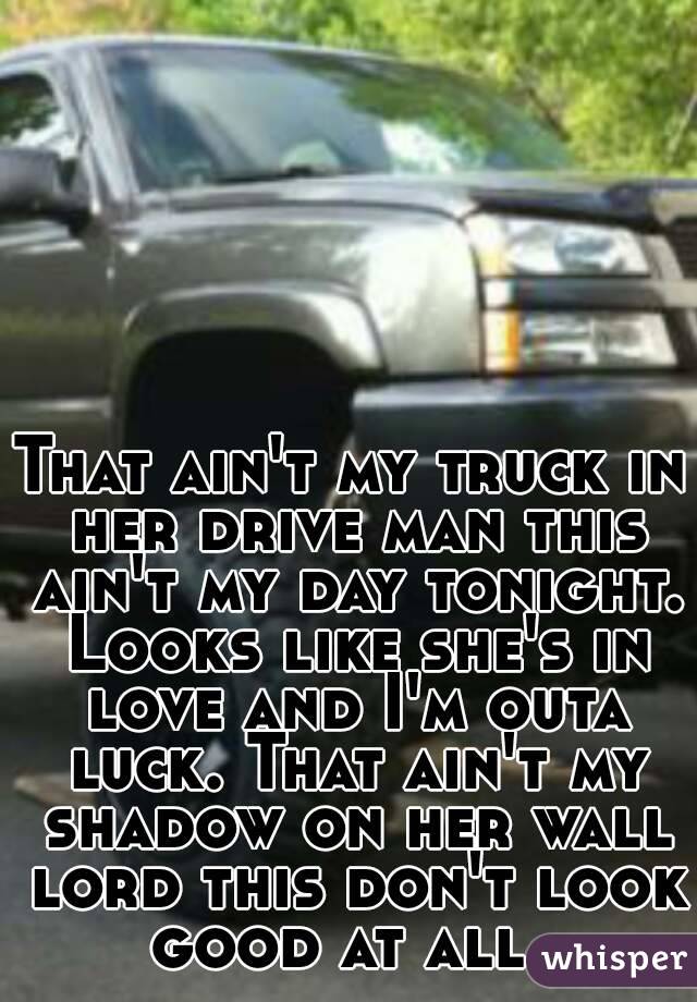 That ain't my truck in her drive man this ain't my day tonight. Looks like she's in love and I'm outa luck. That ain't my shadow on her wall lord this don't look good at all. 