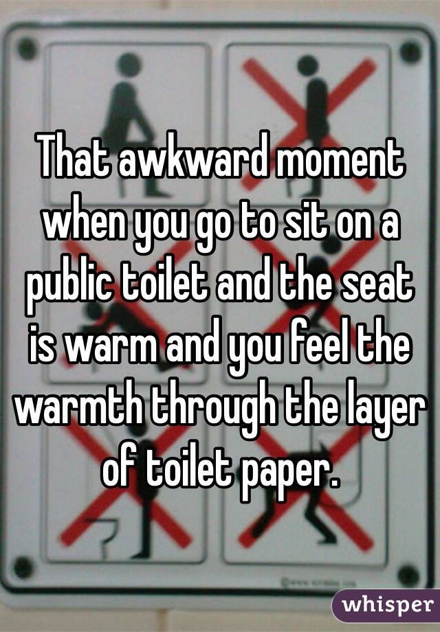 That awkward moment when you go to sit on a public toilet and the seat is warm and you feel the warmth through the layer of toilet paper. 