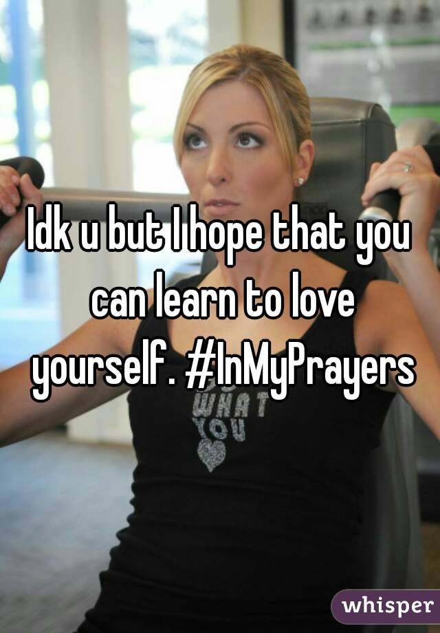 Idk u but I hope that you can learn to love yourself. #InMyPrayers