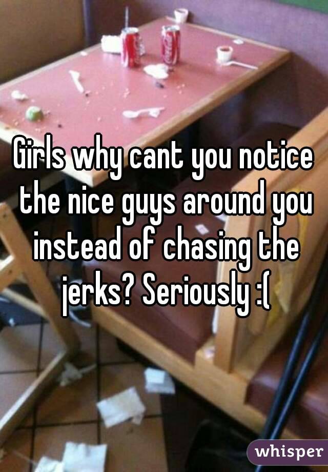 Girls why cant you notice the nice guys around you instead of chasing the jerks? Seriously :(