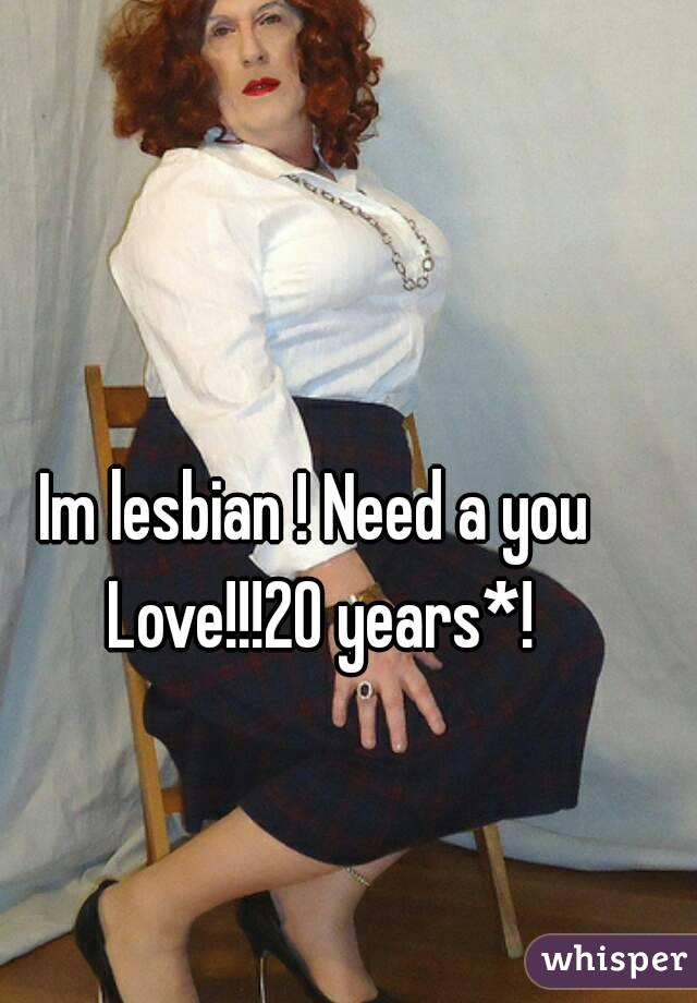 Im lesbian ! Need a you Love!!!20 years*!
