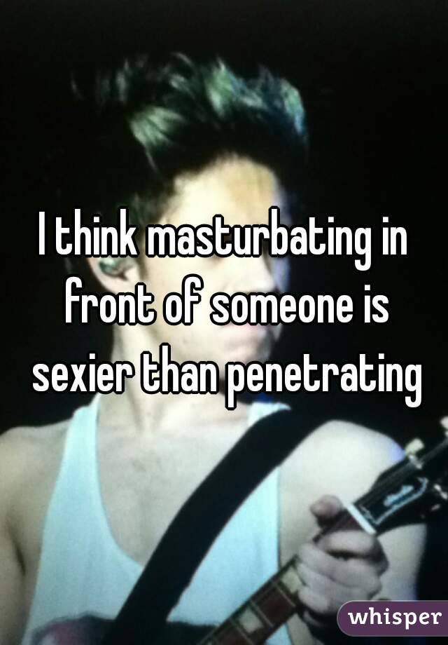 I think masturbating in front of someone is sexier than penetrating