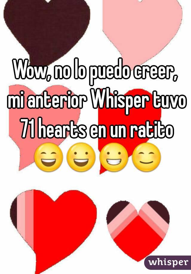 Wow, no lo puedo creer, mi anterior Whisper tuvo 71 hearts en un ratito 😄😃😀😊    