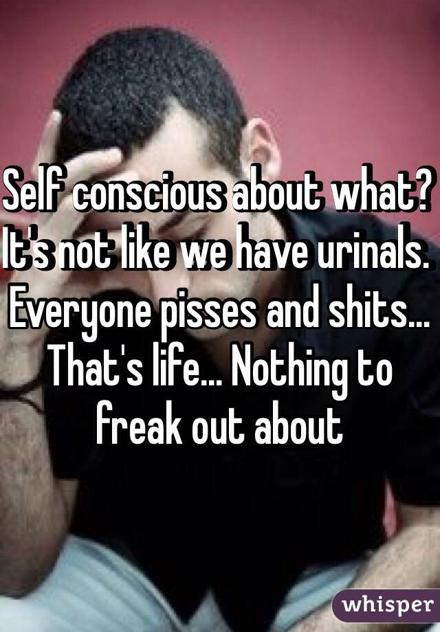 Self conscious about what? It's not like we have urinals. Everyone pisses and shits... That's life... Nothing to freak out about  