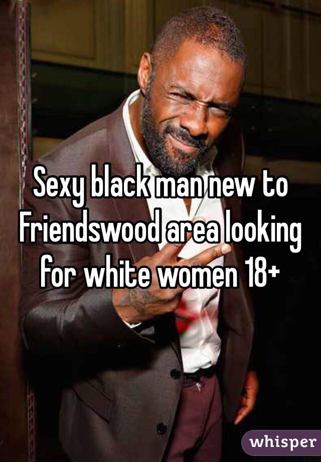 Sexy black man new to Friendswood area looking for white women 18+