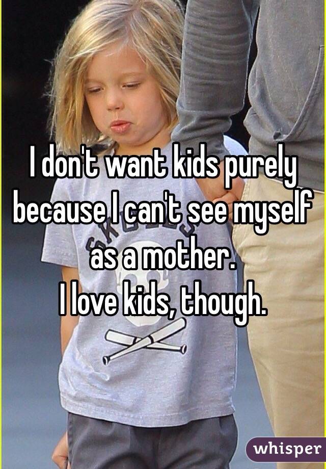 I don't want kids purely because I can't see myself as a mother.
I love kids, though.