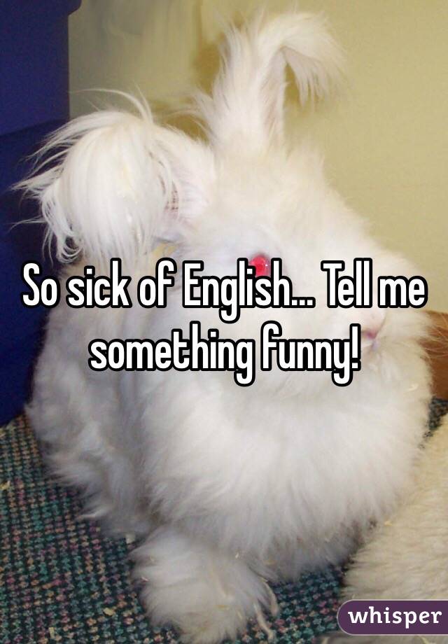 So sick of English... Tell me something funny!