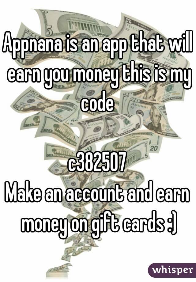 Appnana is an app that will earn you money this is my code 

c382507
Make an account and earn money on gift cards :)