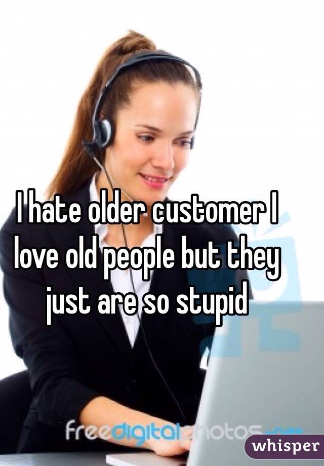I hate older customer I love old people but they just are so stupid 