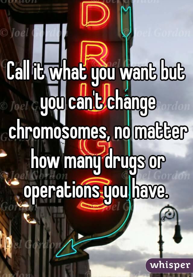 Call it what you want but you can't change chromosomes, no matter how many drugs or operations you have. 