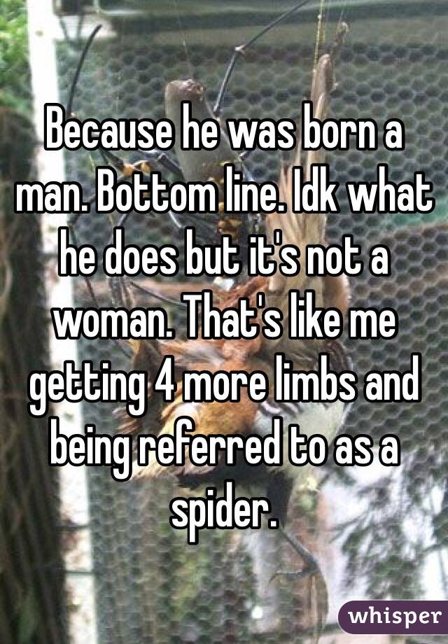 Because he was born a man. Bottom line. Idk what he does but it's not a woman. That's like me getting 4 more limbs and being referred to as a spider. 