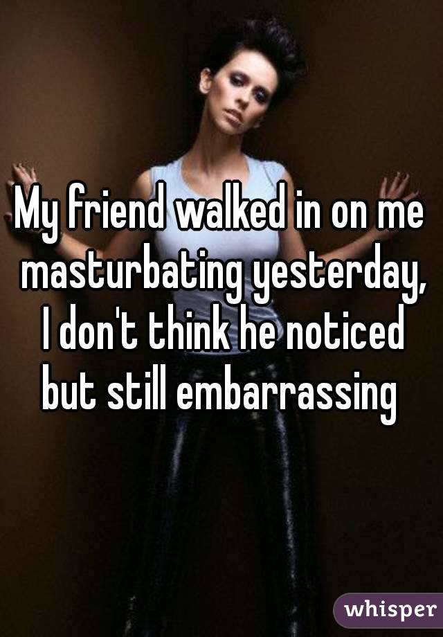 My friend walked in on me masturbating yesterday, I don't think he noticed but still embarrassing 
