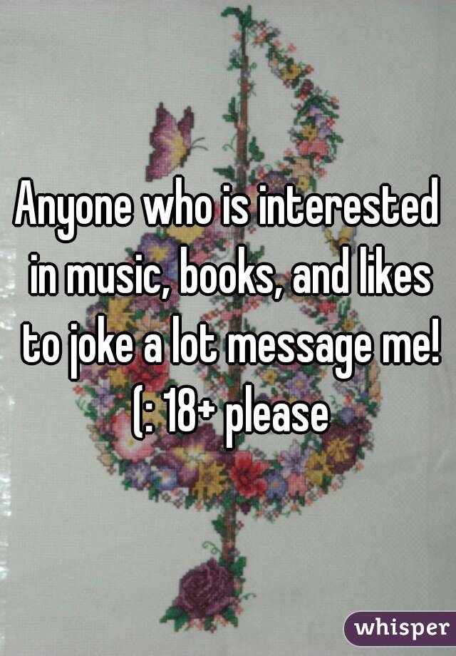 Anyone who is interested in music, books, and likes to joke a lot message me! (: 18+ please