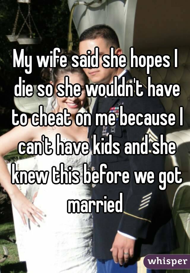 My wife said she hopes I die so she wouldn't have to cheat on me because I can't have kids and she knew this before we got married 