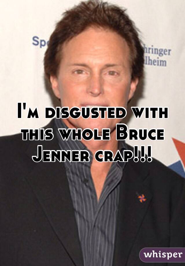 I'm disgusted with this whole Bruce Jenner crap!!!