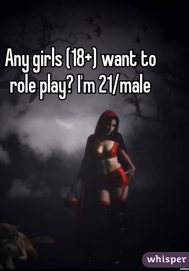 Any girls (18+) want to role play? I'm 21/male