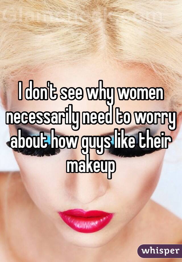 I don't see why women necessarily need to worry about how guys like their makeup