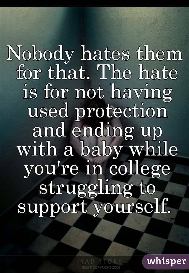 Nobody hates them for that. The hate is for not having used protection and ending up with a baby while you're in college struggling to support yourself. 