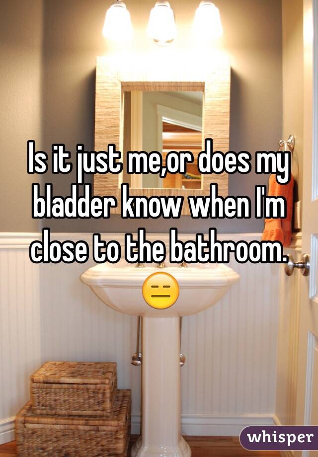 Is it just me,or does my bladder know when I'm close to the bathroom.
😑