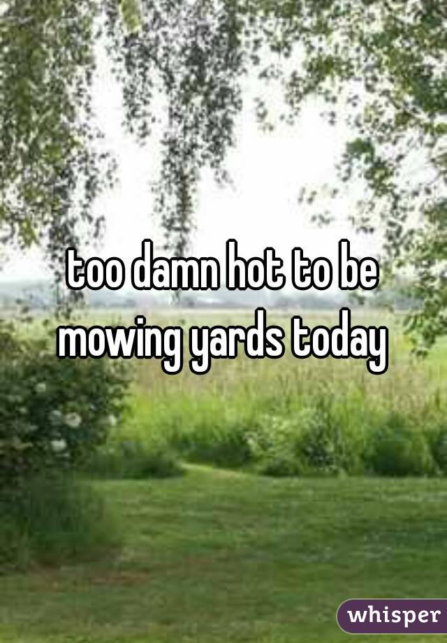 too damn hot to be mowing yards today 