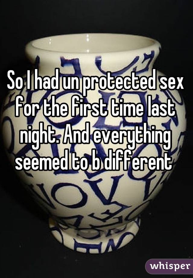 So I had un protected sex for the first time last night. And everything seemed to b different 