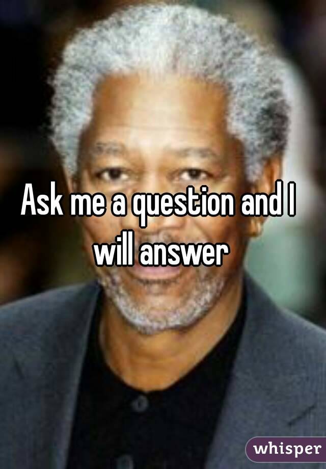 Ask me a question and I will answer