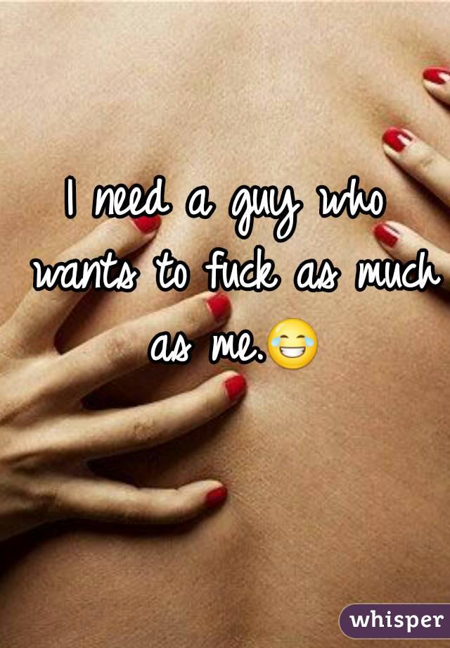 I need a guy who wants to fuck as much as me.😂 