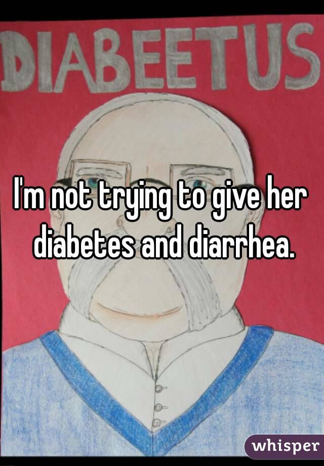 I'm not trying to give her diabetes and diarrhea.