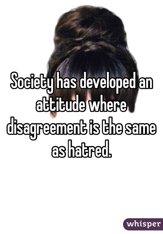 Society has developed an attitude where disagreement is the same as hatred.