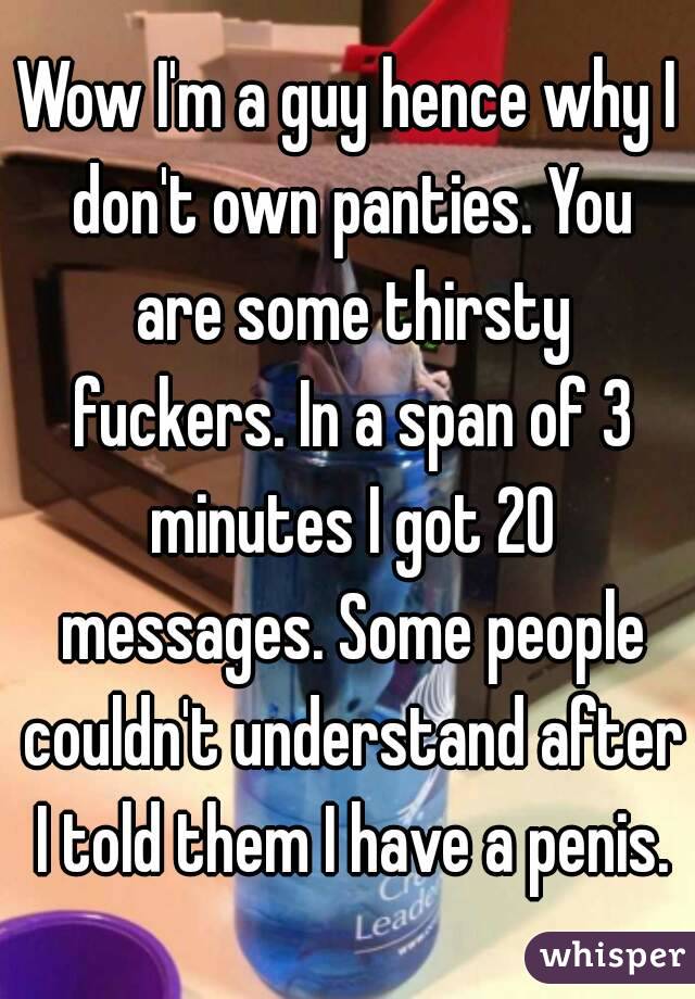 Wow I'm a guy hence why I don't own panties. You are some thirsty fuckers. In a span of 3 minutes I got 20 messages. Some people couldn't understand after I told them I have a penis.