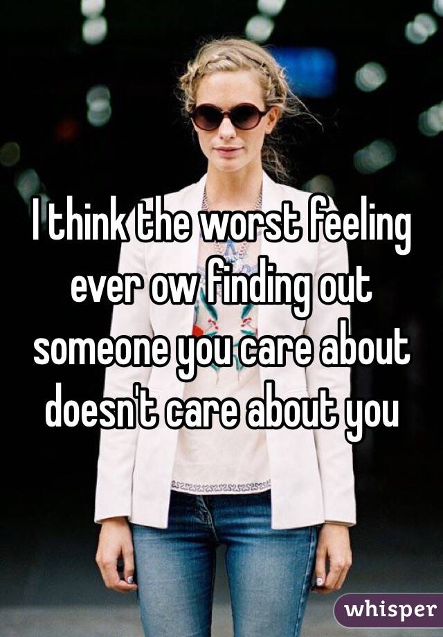 I think the worst feeling ever ow finding out someone you care about doesn't care about you 