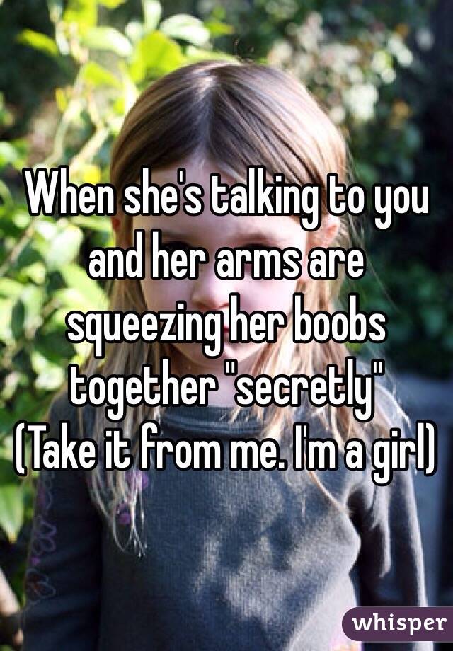When she's talking to you and her arms are squeezing her boobs together "secretly"
(Take it from me. I'm a girl)