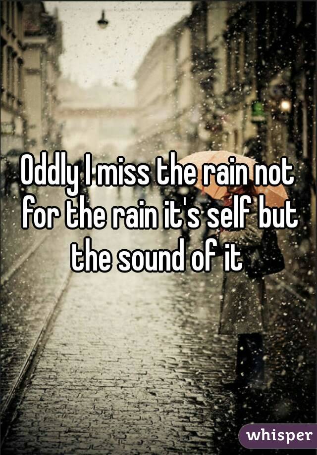 Oddly I miss the rain not for the rain it's self but the sound of it 