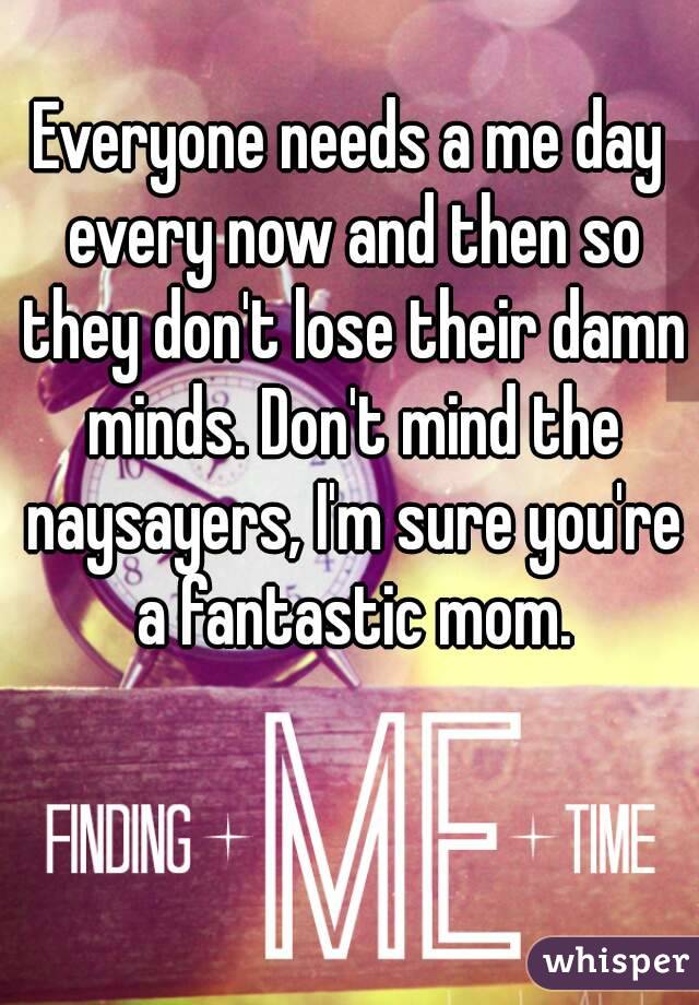 Everyone needs a me day every now and then so they don't lose their damn minds. Don't mind the naysayers, I'm sure you're a fantastic mom.