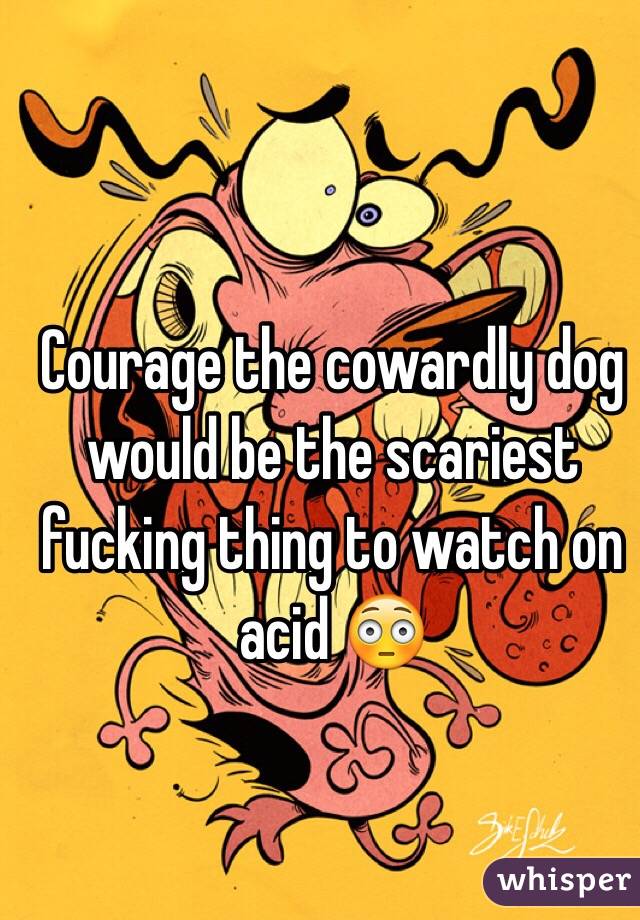 Courage the cowardly dog would be the scariest fucking thing to watch on acid 😳