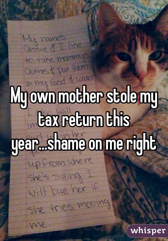 My own mother stole my tax return this year...shame on me right