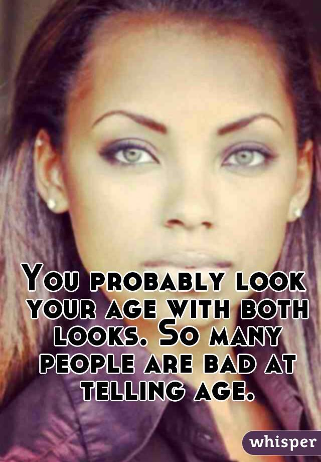 You probably look your age with both looks. So many people are bad at telling age.